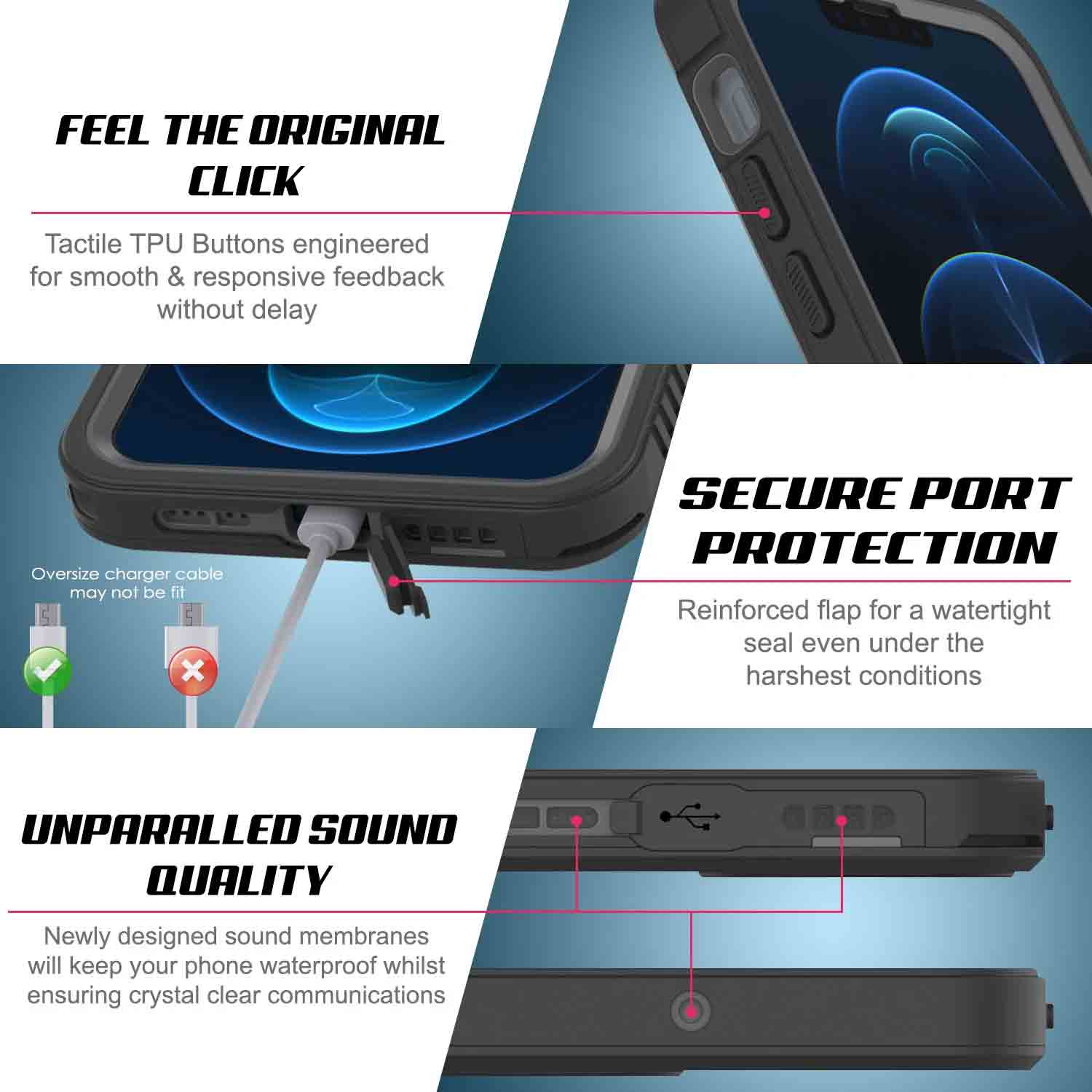 FEEL THE ORIGINAL CLICK Tactile TPU Buttons engineered for smooth & responsive feedback without delay SECURE PORT PROTECTION Reinforced flap for a watertight seal even under the harshest conditions UNPARALLED SOUND QUALITY Newly designed sound membranes will keep your phone waterproof whilst ensuring crystal clear communications (Color in image: Pink)
